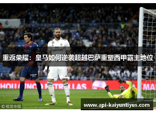 重返荣耀：皇马如何逆袭超越巴萨重塑西甲霸主地位