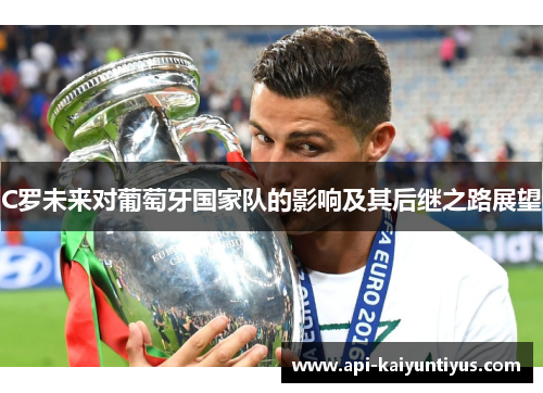 C罗未来对葡萄牙国家队的影响及其后继之路展望