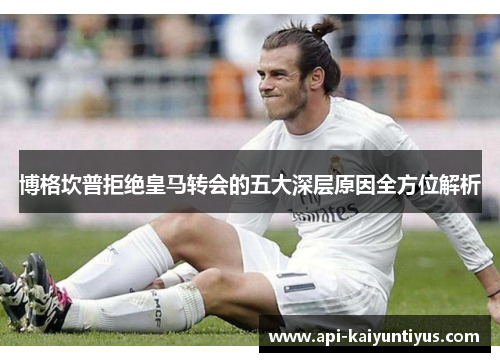 博格坎普拒绝皇马转会的五大深层原因全方位解析