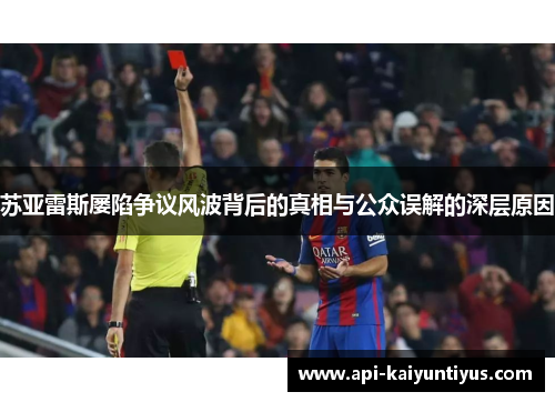 苏亚雷斯屡陷争议风波背后的真相与公众误解的深层原因