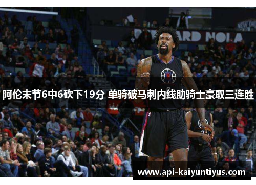 阿伦末节6中6砍下19分 单骑破马刺内线助骑士豪取三连胜