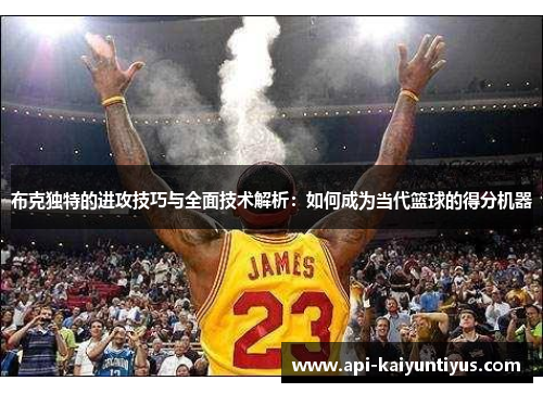 布克独特的进攻技巧与全面技术解析：如何成为当代篮球的得分机器