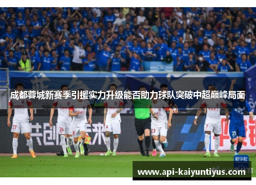 成都蓉城新赛季引援实力升级能否助力球队突破中超巅峰局面