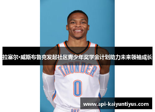 拉塞尔·威斯布鲁克发起社区青少年奖学金计划助力未来领袖成长