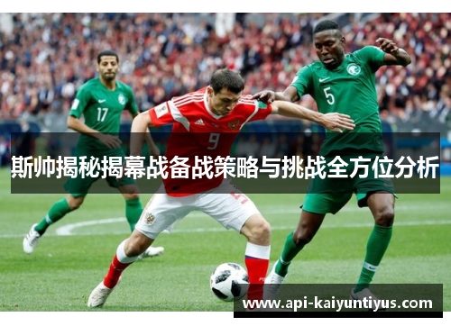 斯帅揭秘揭幕战备战策略与挑战全方位分析