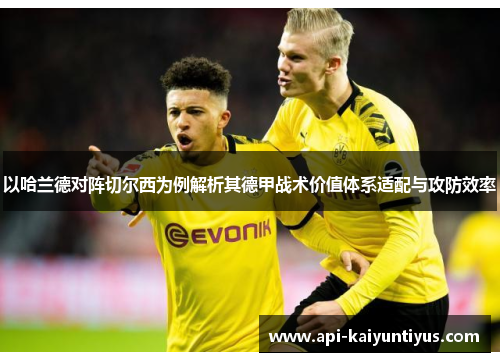 以哈兰德对阵切尔西为例解析其德甲战术价值体系适配与攻防效率 以哈兰德对阵切尔西为例解析其德甲战术价值体系适配与攻防效率
