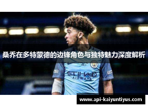 桑乔在多特蒙德的边锋角色与独特魅力深度解析 桑乔在多特蒙德的边锋角色与独特魅力深度解析
