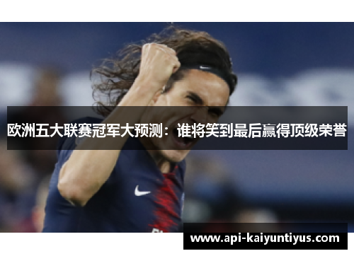 欧洲五大联赛冠军大预测:谁将笑到最后赢得顶级荣誉 欧洲五大联赛冠军大预测:谁将笑到最后赢得顶级荣誉