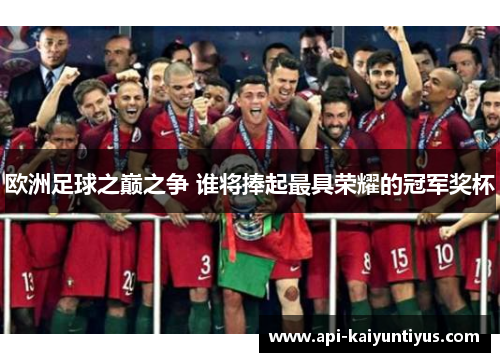 欧洲足球之巅之争 谁将捧起最具荣耀的冠军奖杯 欧洲足球之巅之争 谁将捧起最具荣耀的冠军奖杯