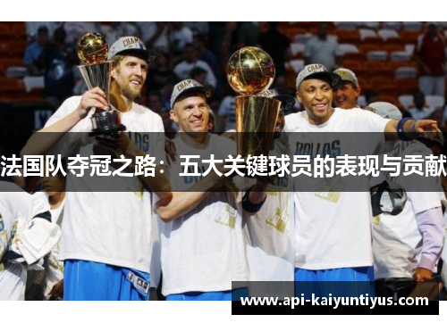 法国队夺冠之路：五大关键球员的表现与贡献