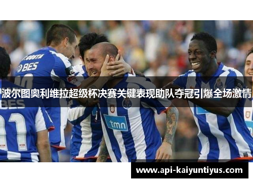 波尔图奥利维拉超级杯决赛关键表现助队夺冠引爆全场激情 波尔图奥利维拉超级杯决赛关键表现助队夺冠引爆全场激情
