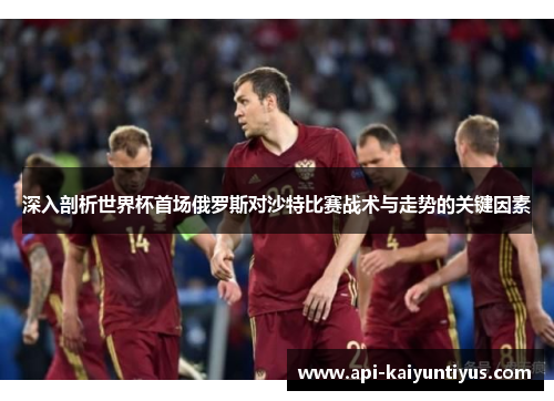 深入剖析世界杯首场俄罗斯对沙特比赛战术与走势的关键因素 深入剖析世界杯首场俄罗斯对沙特比赛战术与走势的关键因素