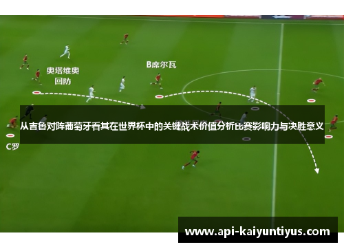 从吉鲁对阵葡萄牙看其在世界杯中的关键战术价值分析比赛影响力与决胜意义 从吉鲁对阵葡萄牙看其在世界杯中的关键战术价值分析比赛影响力与决胜意义