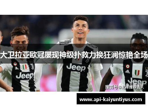 大卫拉亚欧冠屡现神级扑救力挽狂澜惊艳全场