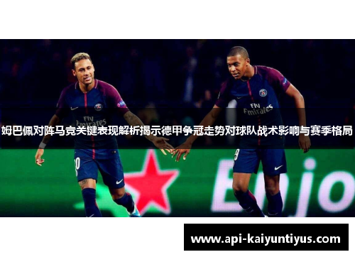姆巴佩对阵马竞关键表现解析揭示德甲争冠走势对球队战术影响与赛季格局