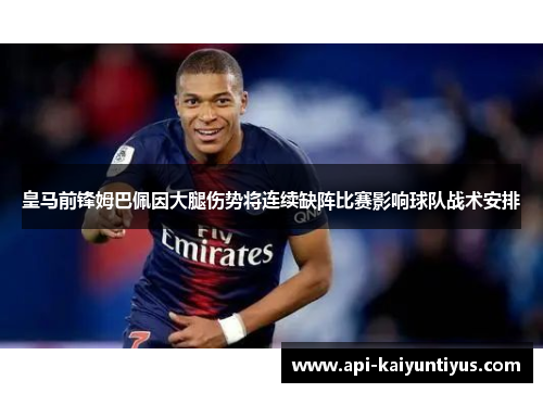 皇马前锋姆巴佩因大腿伤势将连续缺阵比赛影响球队战术安排