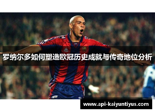 罗纳尔多如何塑造欧冠历史成就与传奇地位分析