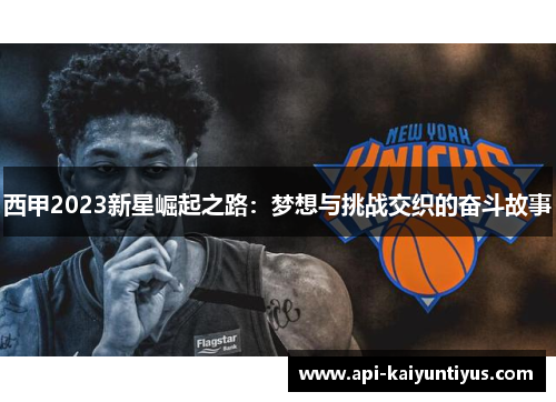 西甲2023新星崛起之路:梦想与挑战交织的奋斗故事 西甲2023新星崛起之路:梦想与挑战交织的奋斗故事
