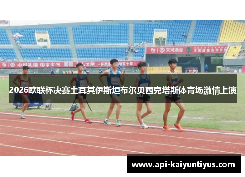 2026欧联杯决赛土耳其伊斯坦布尔贝西克塔斯体育场激情上演 2026欧联杯决赛土耳其伊斯坦布尔贝西克塔斯体育场激情上演