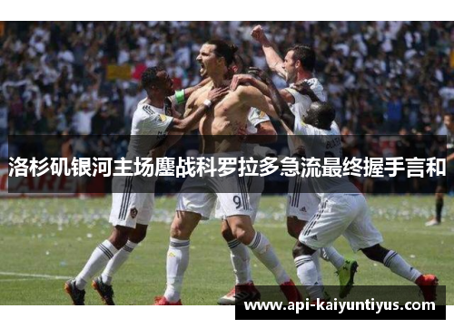 洛杉矶银河主场鏖战科罗拉多急流最终握手言和 洛杉矶银河主场鏖战科罗拉多急流最终握手言和